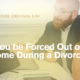 Can you be Forced Out of your Home During a Divorce?